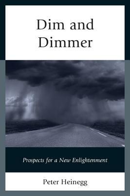 Dim and Dimmer: Prospects for a New Enlightenment by Peter Heinegg