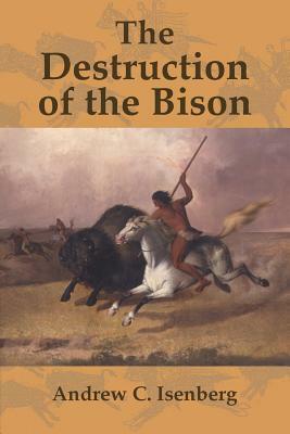 The Destruction of the Bison: An Environmental History, 1750 1920 by Isenberg Andrew C., Andrew C. Isenberg
