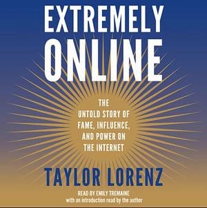 Extremely Online: The Untold Story of Fame, Influence, and Power on the Internet by Taylor Lorenz