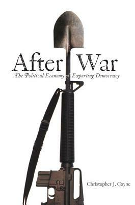 After War: The Political Economy of Exporting Democracy by Christopher J. Coyne