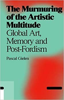 The Murmuring of the Artistic Multitude: Global Art, Memory and Post-Fordism by Pascal Gielen