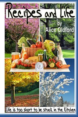 Recipes and Life: Life is Too Short to be Stuck in the Kitchen by Alice Oldford