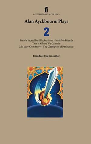 Alan Ayckbourn Plays 2: Ernie's Incredible Illucinations / Invisible Friends / This is Where We Came In / My Very Own Story / The Champion of Paribanou by Alan Ayckbourn