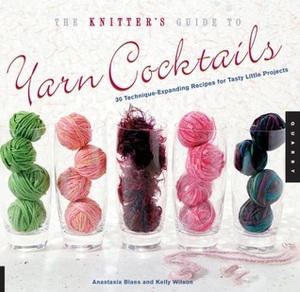 The Knitter's Guide to Yarn Cocktails: 30 Technique-Expanding Recipes for Tasty Little Projects by Anastasia Blaes, Kelly Wilson