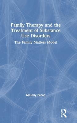 Family Therapy and the Treatment of Substance Use Disorders: The Family Matters Model by Melody Bacon