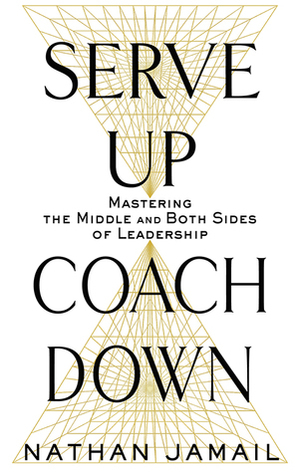 Serve Up, Coach Down: Mastering the Middle and Both Sides of Leadership by Nathan Jamail