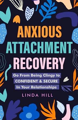 Anxious Attachment Recovery: Go From Being Clingy to Confident & Secure In Your Relationships by Linda Hill