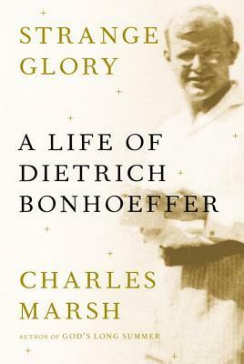 Strange Glory: A Life of Dietrich Bonhoeffer by Charles Marsh