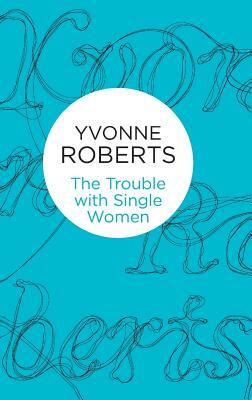 The Trouble with Single Women by Yvonne Roberts