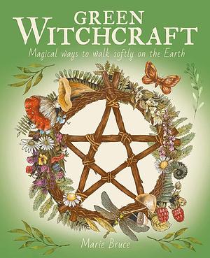 Green Witchcraft: Magical Ways to Walk Softly on the Earth by Marie Bruce