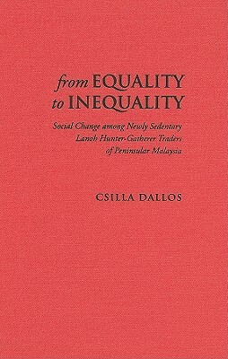 From Equality to Inequality: Social Change Among Newly Sedentary Lanoh Hunter-Gatherer Traders of Peninsular Malaysia by Csilla Dallos