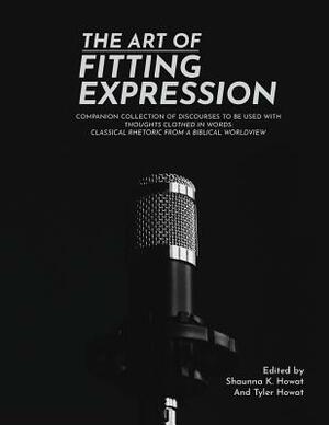 The Art of Fitting Expression: Discourses in Classical Rhetoric by Tyler Howat, Shaunna K. Howat