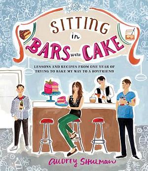 Sitting in Bars with Cake: Lessons and Recipes from One Year of Trying to Bake My Way to a Boyfriend by Audrey Shulman