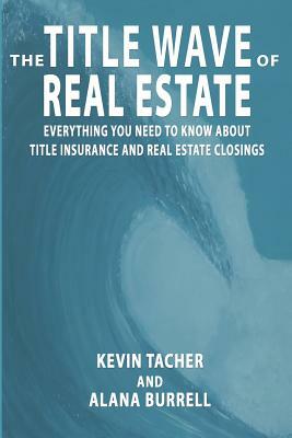 The Title Wave of Real Estate: Everything You Need to Know about Title Insurance and Real Estate Closings by Alana Burrell, Kevin Tacher