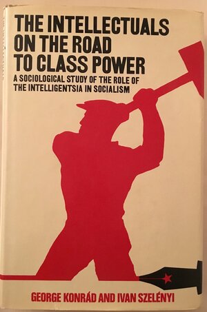 The Intellectuals on the Road to Class Power: a sociological study on the role of the intelligentsia in socialism by Iván Szelényi, George Konrád