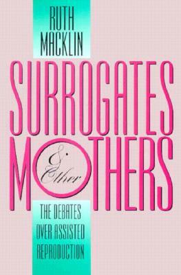 Surrogates and Other Mothers: The Debates Over Assisted Reproduction by Ruth Macklin