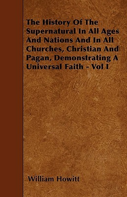 The History Of The Supernatural In All Ages And Nations And In All Churches, Christian And Pagan, Demonstrating A Universal Faith - Vol I by William Howitt