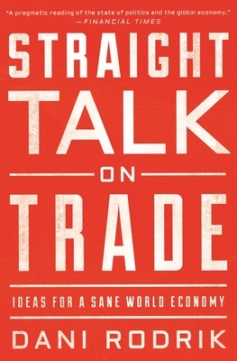 Straight Talk on Trade: Ideas for a Sane World Economy by Dani Rodrik