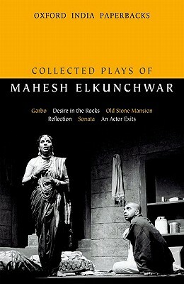 Collected Plays of Mahesh Elkunchwar: Garbo / Desire in the Rocks / Old Stone Mansion / Reflection / Sonata / An Actor Exits by Mahesh Elkunchwar