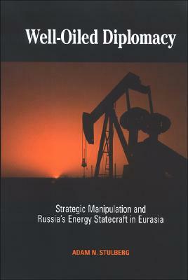 Well-Oiled Diplomacy: Strategic Manipulation and Russia's Energy Statecraft in Eurasia by Adam N. Stulberg