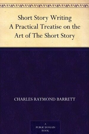 Short Story Writing A Practical Treatise on the Art of The Short Story by Charles Raymond Barrett