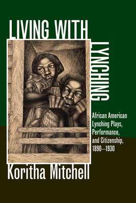 Living with Lynching: Afrincan American Lynching Plays, Performance, and Citizenship, 1890-1930 by Koritha Mitchell