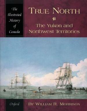 True North: The Yukon and Northwest Territories by William R. Morrison
