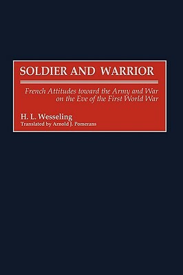 Soldier and Warrior: French Attitudes Toward the Army and War on the Eve of the First World War by H. L. Wesseling