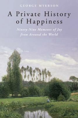A Private History of Happiness: Ninety-Nine Moments of Joy from Around the World by George Myerson