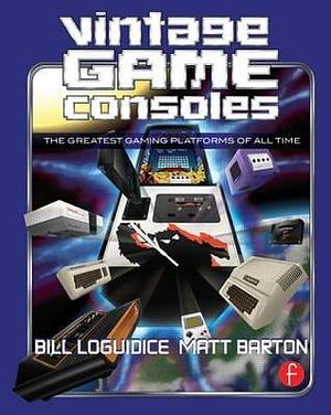 Vintage Game Consoles An Inside Look at Apple, Atari, Commodore, Nintendo, and the Greatest Gaming Platforms of All Time by Bill Loguidice, Matt Barton