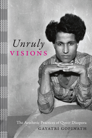 Unruly Visions: The Aesthetic Practices of Queer Diaspora by Gayatri Gopinath