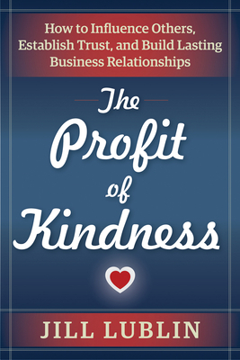 The Profit of Kindness: How to Influence Others, Establish Trust, and Build Lasting Business Relationships by Jill Lublin