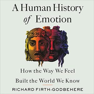 A Human History of Emotion: How the Way We Feel Built the World We Know by Richard Firth-Godbehere