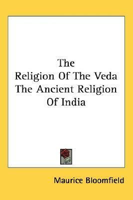 The Religion Of The Veda The Ancient Religion Of India by Maurice Bloomfield