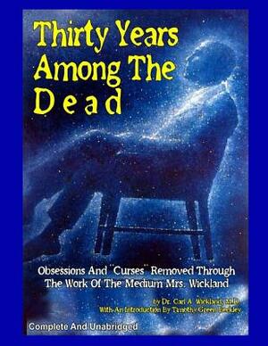 Thirty Years Among The Dead: Complete and Unabridged -- Obsessions And "Curses" Removed Through The Work Of The Medium Mrs. Wickland by Carl a. Wickland M. D.