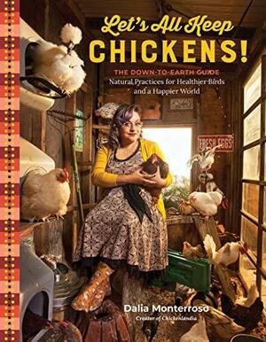 Let's All Keep Chickens!: The Down-to-Earth Guide, with Natural Practices for Healthier Birds and a Happier World by Dalia Monterroso