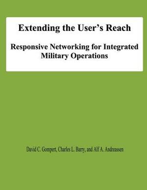 Extending the User's Reach: Responsive Networking for Integrated Military Operations by Alf A. Andreassen, David C. Gompert, Charles L. Barry