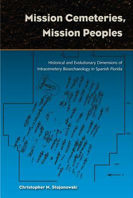 Mission Cemeteries, Mission Peoples: Historical and Evolutionary Dimensions of Intracemetary Bioarchaeolgy in Spanish Florida by Christopher M. Stojanowski