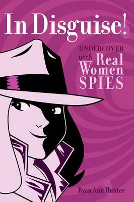 In Disguise!: Undercover with Real Women Spies by Ryan Ann Hunter