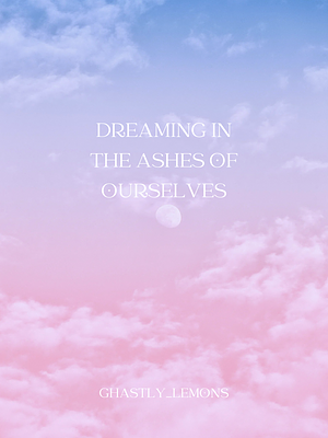 Dreaming in the Ashes of Ourselves by Ghastly_lemons