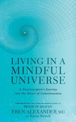 Living in a Mindful Universe: A Neurosurgeon's Journey Into the Heart of Consciousness by Eben Alexander, Karen Newell