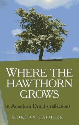 Where the Hawthorn Grows: An American Druid's Reflections by Morgan Daimler