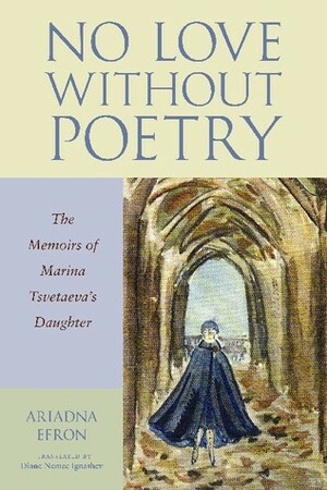No Love Without Poetry: The Memoirs of Marina Tsvetaeva's Daughter by Ariadna Efron, Diane Nemec Ignashev