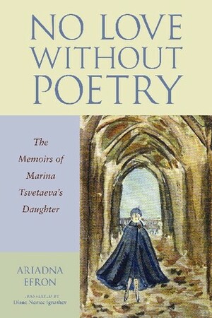 No Love Without Poetry: The Memoirs of Marina Tsvetaeva's Daughter by Diane Nemec Ignashev, Ariadna Efron