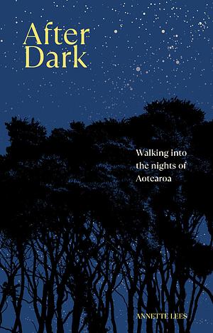 After Dark: Walking Into the Nights of Aotearoa by Annette Lees