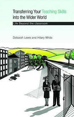 Transferring your Teaching Skills into the Wider World: Life Beyond the Classroom by Hilary White, Deborah Lewis