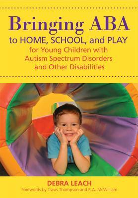 Bringing ABA to Home, School, and Play for Young Children with Autism Spectrum Disorders and Other Disabilities by Debra Leach