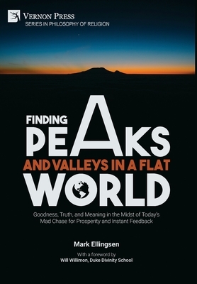 Finding Peaks and Valleys in a Flat World: Goodness, Truth, and Meaning in the Midst of Today's Mad Chase for Prosperity and Instant Feedback by Mark Ellingsen