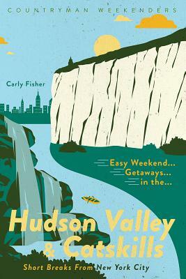 Easy Weekend Getaways in the Hudson Valley & Catskills: Short Breaks from New York City by Carly Fisher
