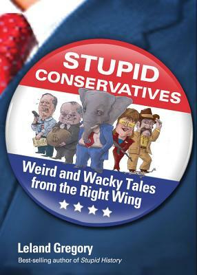 Stupid Conservatives: Weird and Wacky Tales from the Right Wing by Leland Gregory